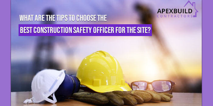 What are the tips to choose the best construction safety officer for the site