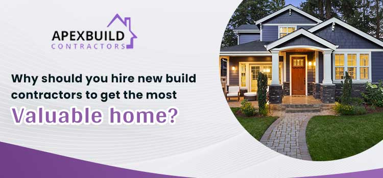 Why should you hire new build contractors to get the most valuable home?